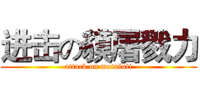 进击の貘屠戮力 (attack on motululi)