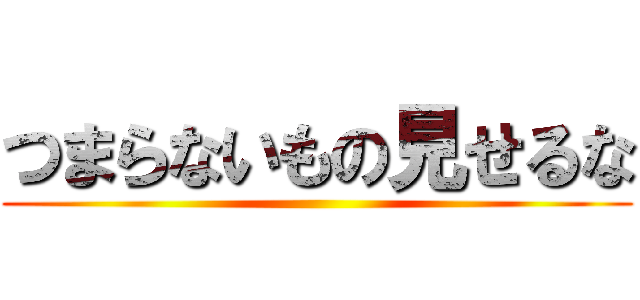 つまらないもの見せるな ()