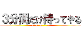 ３分間だけ待ってやる (attack on titan)