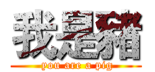 我是豬 ( you are a pig)