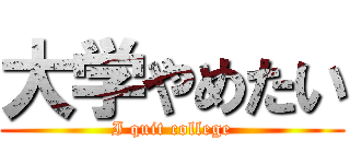 大学やめたい (I quit college)