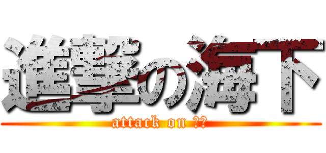 進撃の海下 (attack on 海下)