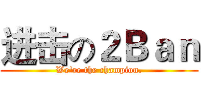 进击の２Ｂａｎ (We're the champion.)