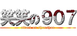 笑笑の９０７ (attack on shoushou)