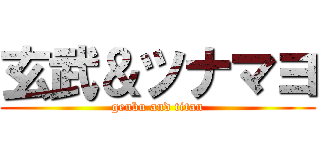 玄武＆ツナマヨ (genbu and titan)