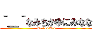 ＾＿＾なみちかゆにみなな (attack on titan)