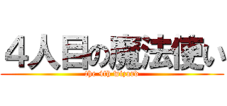 ４人目の魔法使い (the 4th wizard)