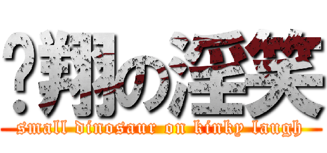 暐翔の淫笑 (small dinosaur on kinky laugh)