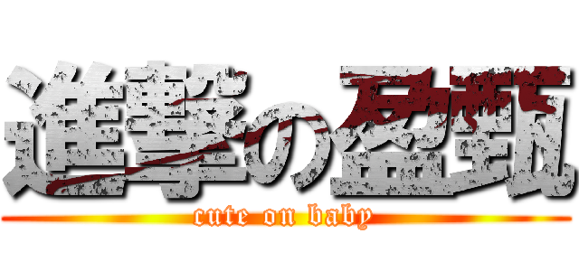 進撃の盈甄 (cute on baby)
