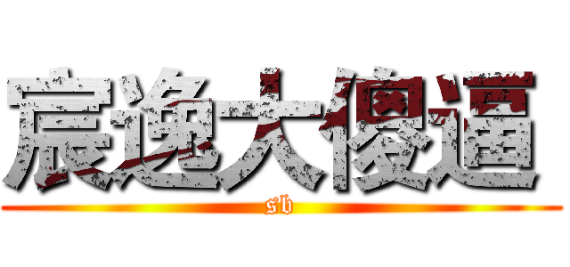宸逸大傻逼  (sb)