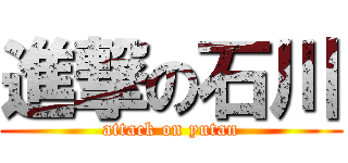 進撃の石川 (attack on yutan)