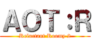 ＡＯＴ：Ｒ (Reluctant Roomy 2)