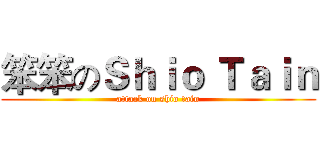 笨笨のＳｈｉｏ Ｔａｉｎ (attack on shio tain)