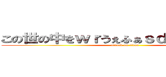 この世の中をｗｒうぇふぁｓｄｇゔぇじゃげｒｓ (attack on titan)