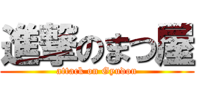 進撃のまつ屋 (attack on Gyudon)