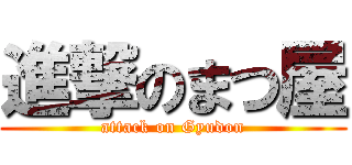 進撃のまつ屋 (attack on Gyudon)