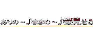 ありの～♪ままの～♪姿見せるのよ～♪ ()