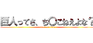 巨人ってさ、ち〇こねえよな？ (attack on titan)