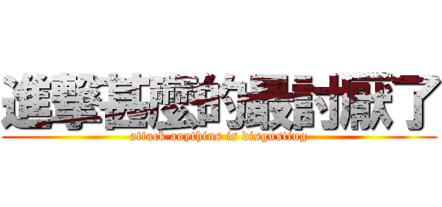 進撃甚麼的最討厭了 (attack anythins is disgusting)