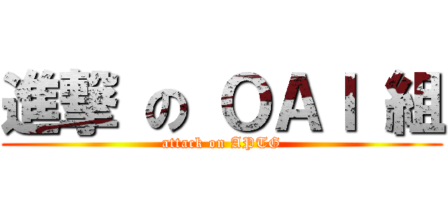 進撃 の ＯＡＩ 組 (attack on APTG)