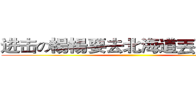 进击の楊楊要去北海道丟下我們！ ()