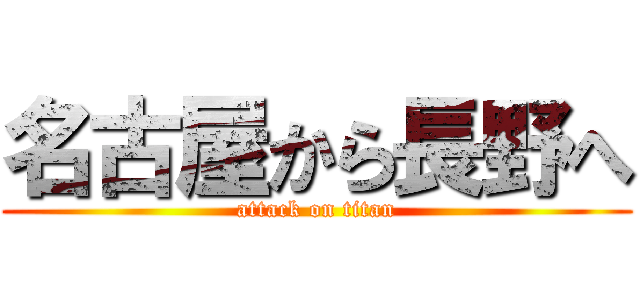 名古屋から長野へ (attack on titan)