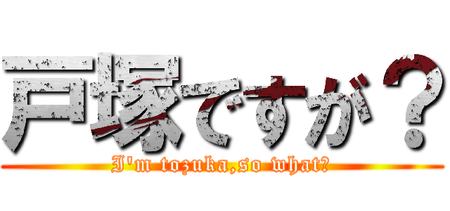 戸塚ですが？ (I'm tozuka,so what？)