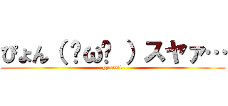 ぴょん（ ˇωˇ ）スヤァ… (pyn301)