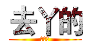 去丫的 (去丫的)