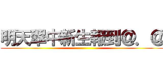 明天翠中新生報到＠．＠ ()