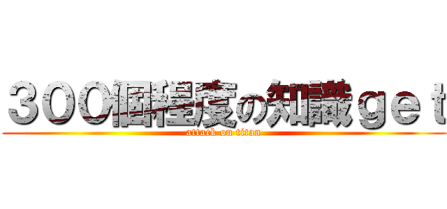 ３００個程度の知識ｇｅｔ (attack on titan)