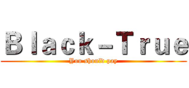 Ｂｌａｃｋ－Ｔｒｕｅ (You should pay)