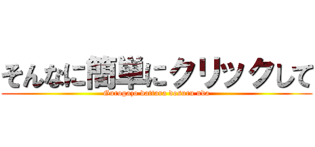 そんなに簡単にクリックして (Gurogazo dattara dosuru nda)