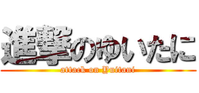 進撃のゆいたに (attack on Yuitani)