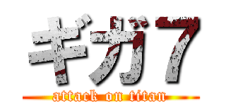 ギガ７ (attack on titan)