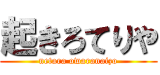 起きろてりや (netara owaranaizo)