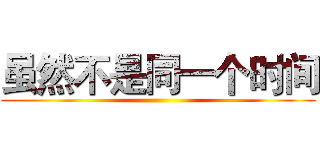 虽然不是同一个时间 ()
