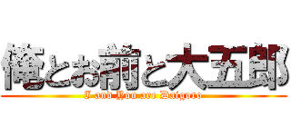 俺とお前と大五郎 (I and You are Daigoro)