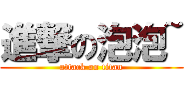 進撃の泡泡~ (attack on titan)