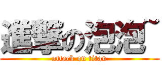 進撃の泡泡~ (attack on titan)