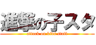 進撃の子スタ (attack on kids staff)