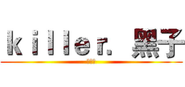 ｋｉｌｌｅｒ．黑子 (闲の慌)