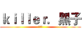 ｋｉｌｌｅｒ．黑子 (闲の慌)