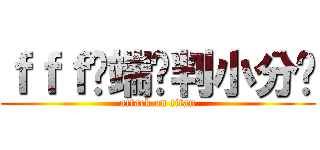 ｆｆｆ异端审判小分队 (attack on titan)