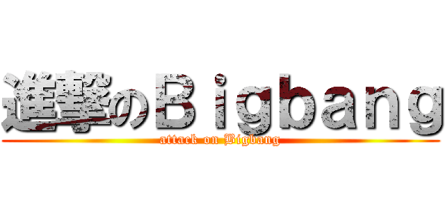 進撃のＢｉｇｂａｎｇ (attack on Bigbang)