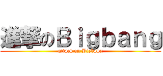 進撃のＢｉｇｂａｎｇ (attack on Bigbang)