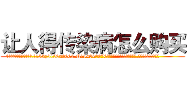 让人得传染病怎么购买 (让人得传染病怎么购买【电.话186x0156x9662-Q194843976林氏药业】我们做的是长期生意,靠的是老客户长期支持
参考消息网2月20日报道 韩媒称，“剩女多、离婚率高的城市，房价一定会上涨。”这是中国经济学家金岩石2016年12月参加在上海举行的房地产相关论坛时说的话。
)