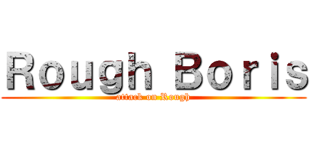 Ｒｏｕｇｈ Ｂｏｒｉｓ (attack on Rough)
