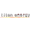 ｔｉｔａｎ ｅｎｅｒｇｙ (titan energy)