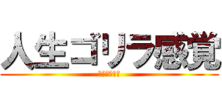 人生ゴリラ感覚 (ぁあああああ)